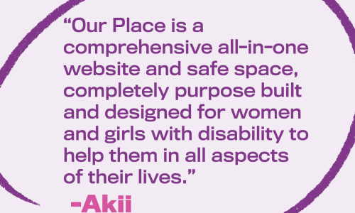 Image text: “Our Place is a comprehensive all-in-one website and safe space, completely purpose built and designed for women and girls with disability.” By Akii