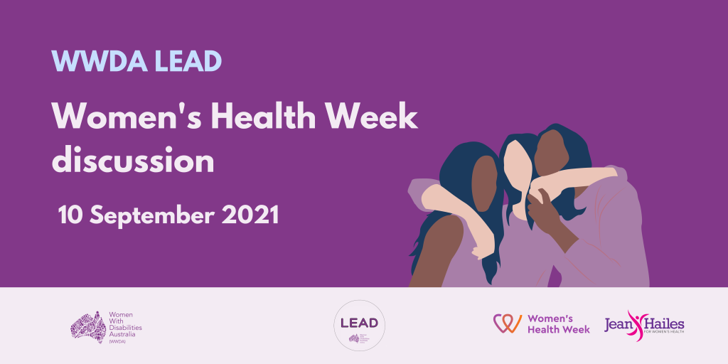 Dark purple background with an illustration of three women with their arms around each other. Text reads: ‘WWDA LEAD. Women’s Health Week Discussion.’ 10 September 2021. At the bottom is a banner in light purple containing logos, including the purple Women With Disabilities Australia logo, the WWDA LEAD logo, the Jean Hailes Logo and the Women’s Health Week logo.