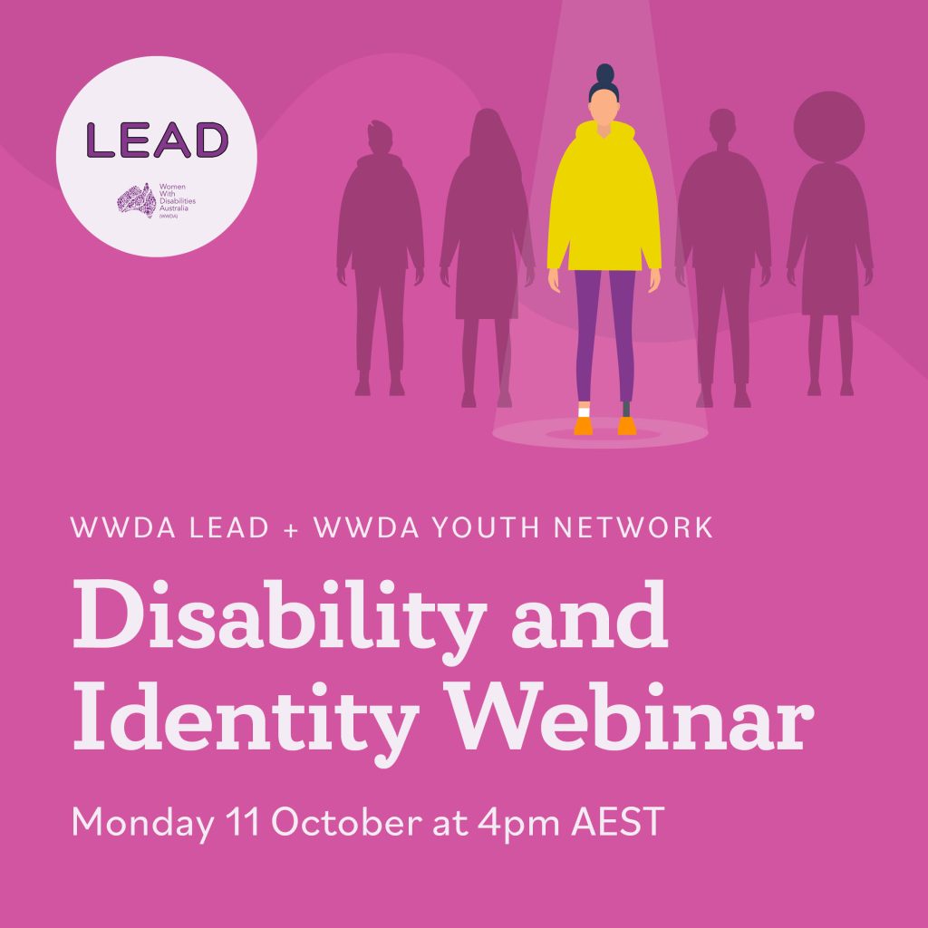 A bright pink background with an image of a woman in a yellow hoodie, purple pants, orange shoes with a prosthetic leg with her hair in a bun. On either side of her are two shadow outlines of people in a dark pink and a LEAD logo below them. Text reads: WWDA LEAD + WWDA YOUTH NETWORK, Disability and Identity Webinar, Monday 11 October at 4pm AEST.]