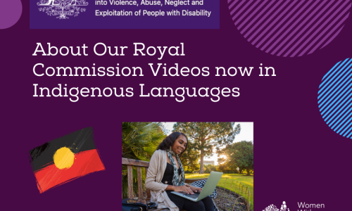 A dark purple background with a rectangle shaped heading at the top of the page that is indigo blue with the white logo of the Australian Government Royal Commission into Violence, Abuse, Neglect and Exploitation of People With Disability. A white heading in larger print underneath which reads ‘About Our Royal Commission Videos now in Indigenous languages’. The white logo for Women With Disabilities Australia is in the bottom right corner. There are half circles in purple, white and light blue around the edges of the picture