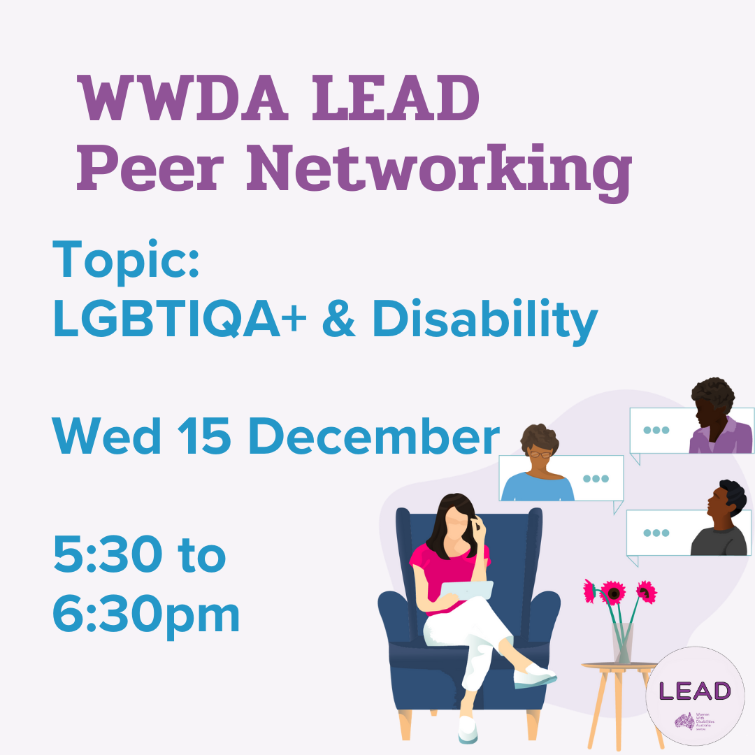 Image: Light purple background with an illustration of a woman sitting in a lounge chair talking to people virtually. Text: 'WWDA LEAD Peer Networking, Topic, LGBTIQA+ & Disability, Wed 15 December, 5:30-6:30 pm'.]
