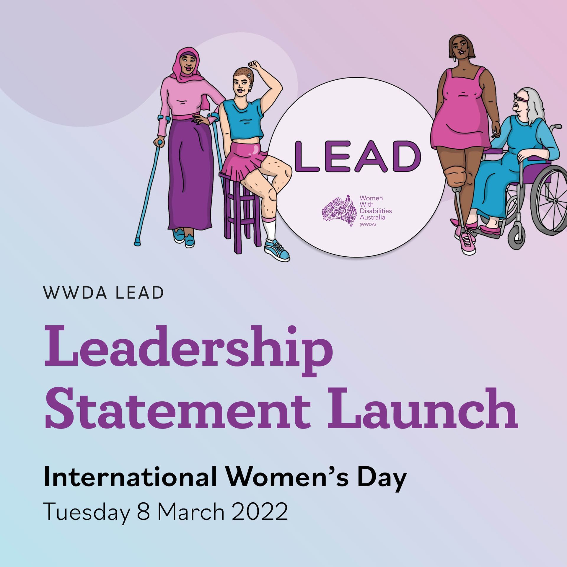 Background with pastel blue, purple and pinks. In the top left is the WWDA LEAD Project Logo: which is pale purple circle with text "LEAD" and the WWDA logo. Around the logo are two women representing diversity and different disabilities in colourful clothes. Main text reads: ‘WWDA LEAD. Leadership Statement Launch. International Women’s Day. Tuesday 8 March 2022.’