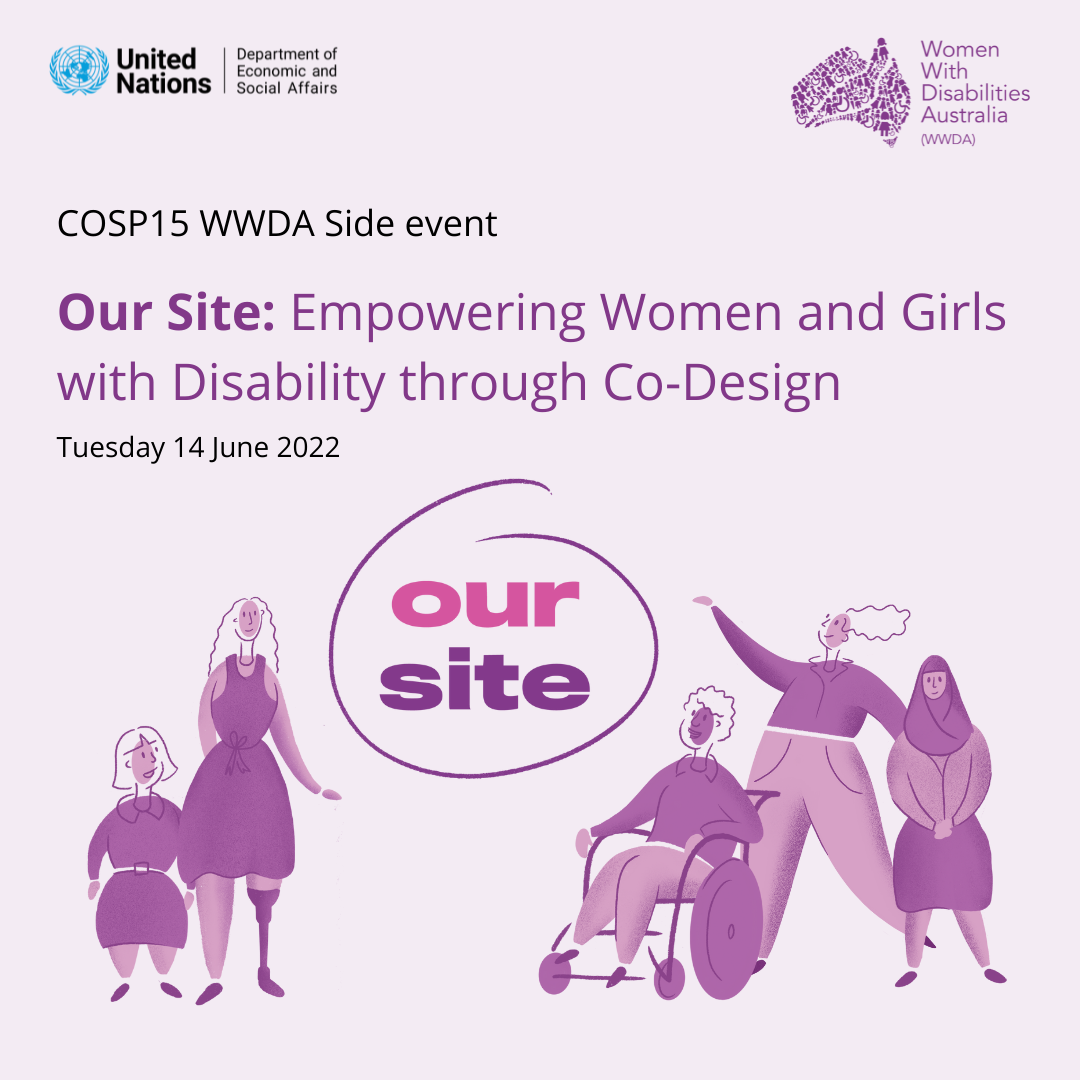 Light purple background, Top left corner is the UN logo, top right corner is the WWDA logo, Text reads 'COSP15 WWDA Side Event. Our Site Empowering Women and Girls with Disability Through Co-Design' Tuesday 14 June 2022. Centre of the image is the Our Site logo which is the words Our Site circled in a scribble. Around the logo is 5 illustrations of people representing diversity and disability.