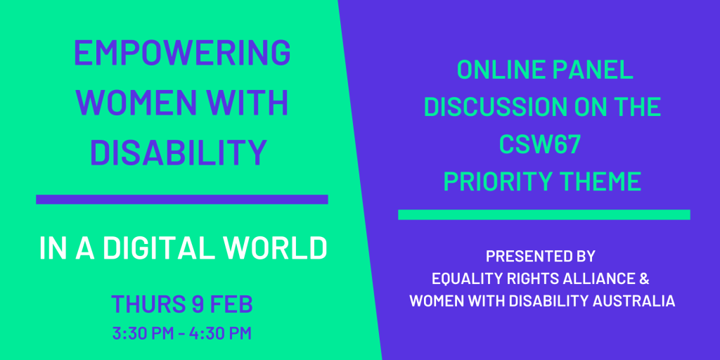 Banner image split into two halves. On the left is a green background with purple text reading: ‘EMPOWERING WOMEN WITH DISABILITY IN A DIGITAL WORLD THURS 9 FEB 3:30 PM - 4:30 PM and on the right is a purple background with green text reading: ‘ONLINE PANEL DISCUSSION ON THE CSW67 PRIORITY THEME PRESENTED BY EQUALITY RIGHTS ALLIANCE & WOMEN WITH DISABILITY AUSTRALIA.’