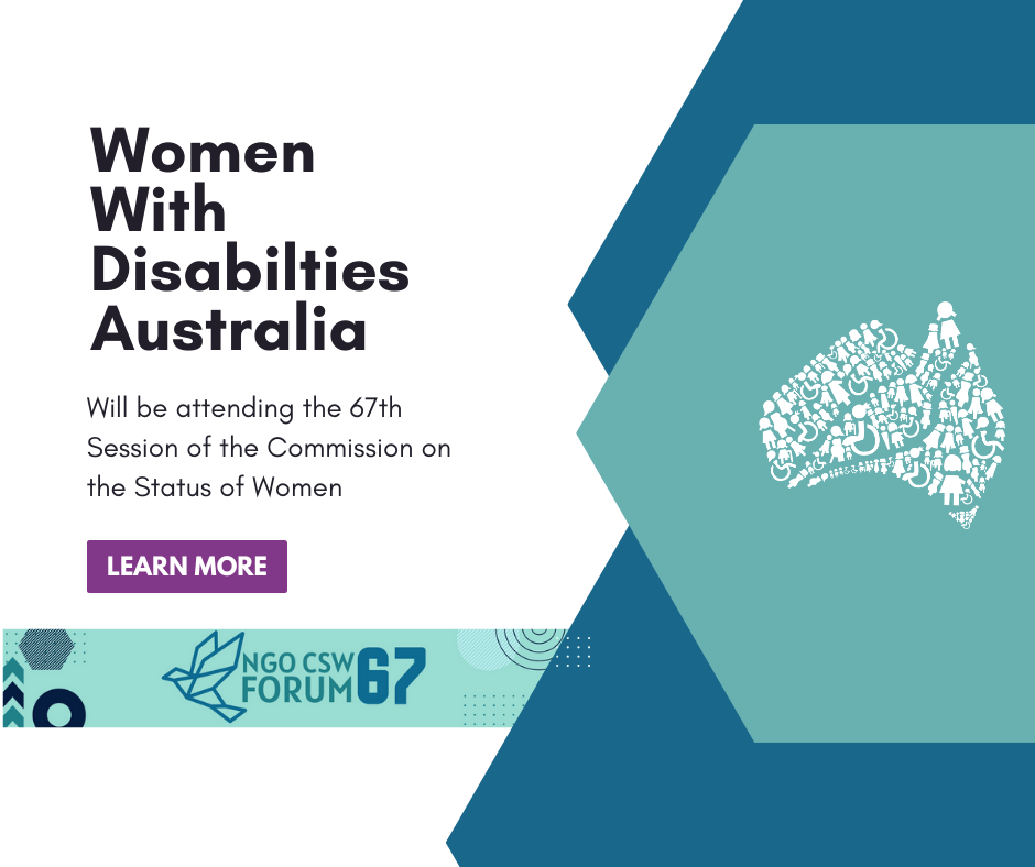 Black text on a white background says ' Women With Disabilities Australia will be attending the 67th Session of the Commission on the Status of Women. There is a purple box with ' Learn More' below. To the right of the image are three hexagons structured together. The middle one is teal, the other two are blue. The middle one has the white WWDA logo in the middle of it. The NGO CSW67 Forum banner is at the bottom of the page.