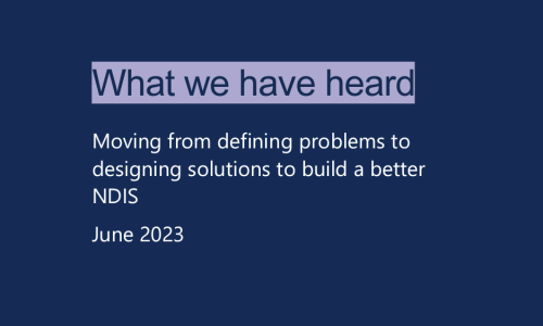 dark blue background with light purple text that reads What we have heard, moving from defining problems to designing solutions to build a better NDIS June 2023