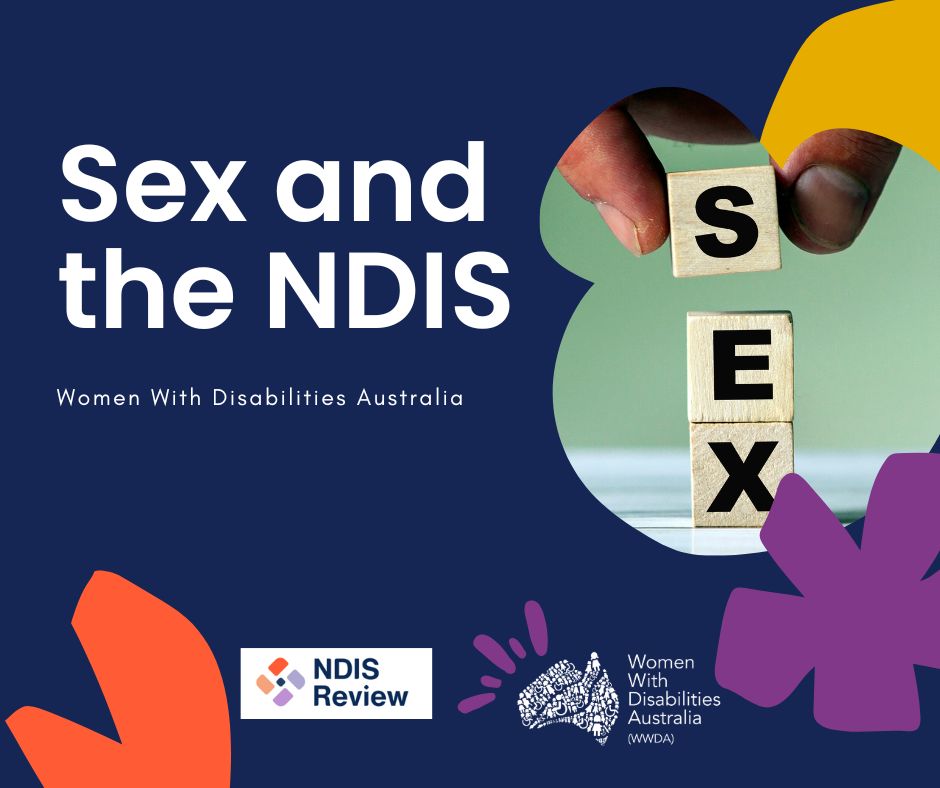 Dark blue background with white text that reads Sex and the NDIS, Women With Disabilities Australia. There are three organic shapes in yellow, purple and red with a photo of wooden blocks that spell SEX. Along the bottom is the NDIS Review logo and the WWDA logo.