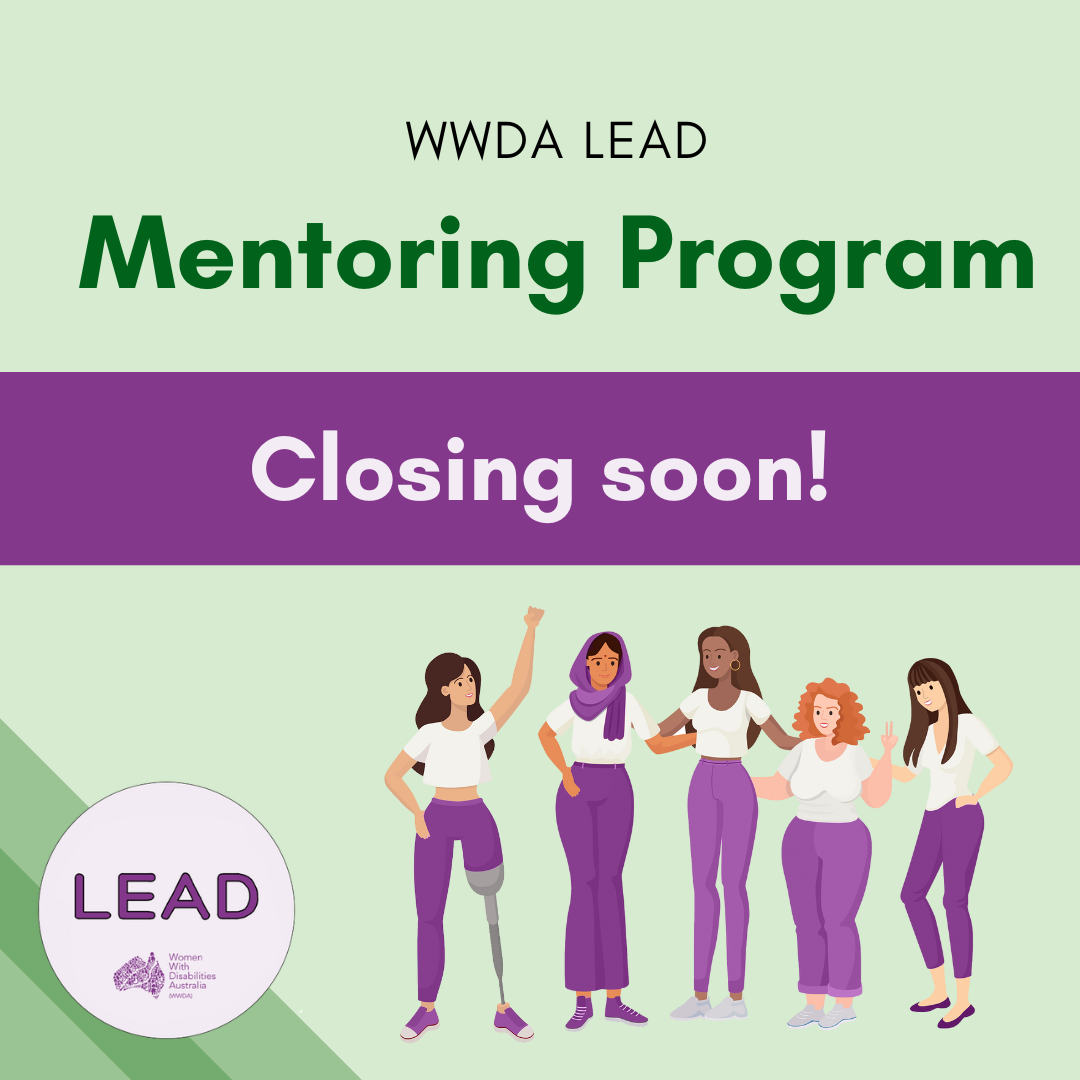 [Image: light green background with three darker green stripes in the bottom left corner, the LEAD logo sits on top of these stripes and text reads ‘LEAD Women With Disabilities Australia (WWDA)’, there is black text on the top of the image that reads ‘WWDA LEAD’ and green text below this that reads ‘Mentoring Program’, the graphic is of five women and girls with different disabilities, cultures, sizes, and skin colours. There is a purple banner through the centre of the image that reads ‘Closing soon!’]