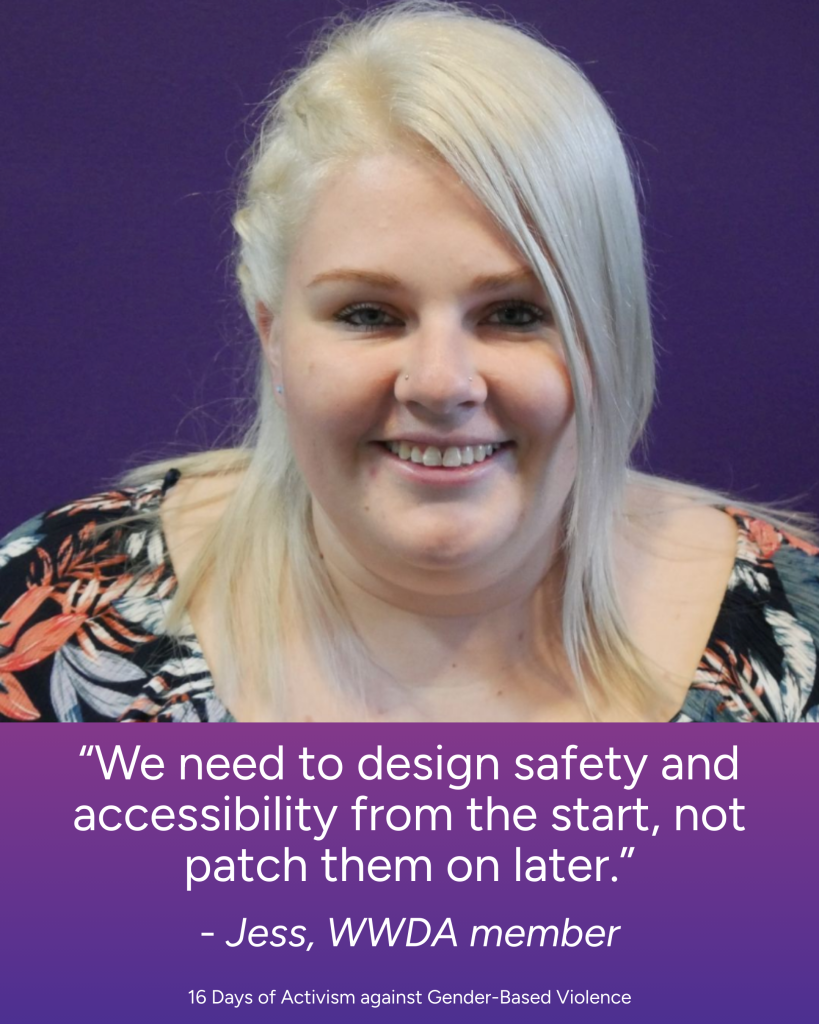 We need to design safety and accessibility from the start, not patch them on later. - Jess, WWDA member