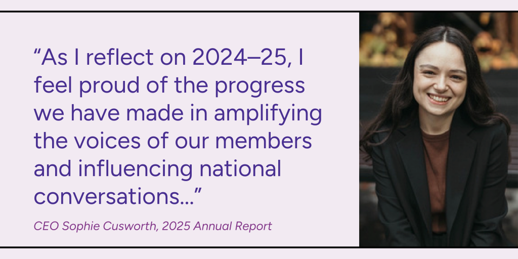Quote from CEO Sophie Cusworth: "As I reflect on 2024-25, I feel proud of the progress we have made in amplifying the voices of our members and influencing national conversations..."